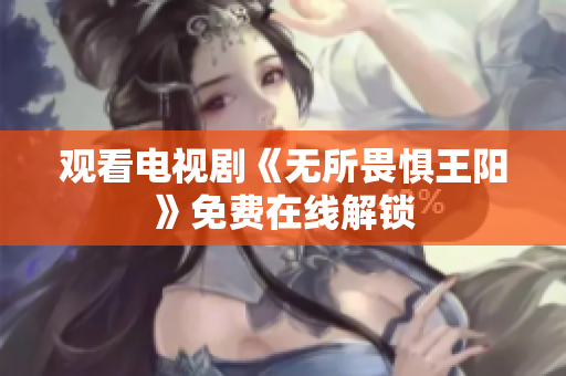 观看电视剧《无所畏惧王阳》免费在线解锁