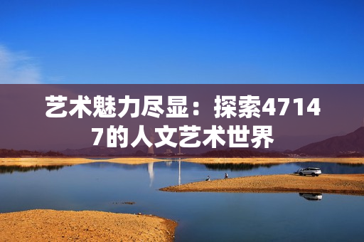 艺术魅力尽显：探索47147的人文艺术世界