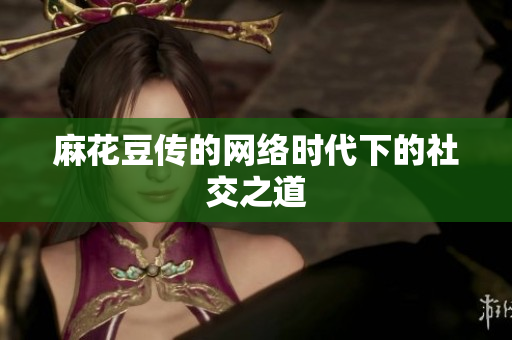 麻花豆传的网络时代下的社交之道