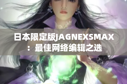 日本限定版JAGNEXSMAX：最佳网络编辑之选