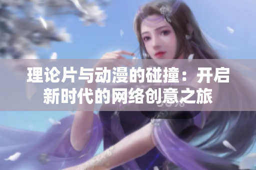 理论片与动漫的碰撞：开启新时代的网络创意之旅