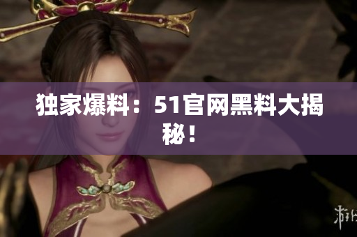 独家爆料：51官网黑料大揭秘！