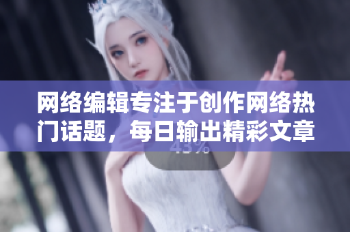 网络编辑专注于创作网络热门话题，每日输出精彩文章！