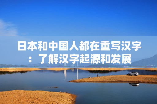 日本和中国人都在重写汉字：了解汉字起源和发展