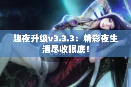 趣夜升级v3.3.3：精彩夜生活尽收眼底！