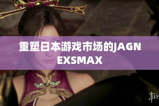 重塑日本游戏市场的JAGNEXSMAX