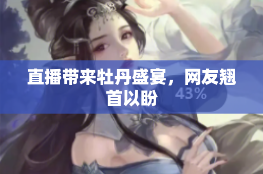 直播带来牡丹盛宴，网友翘首以盼