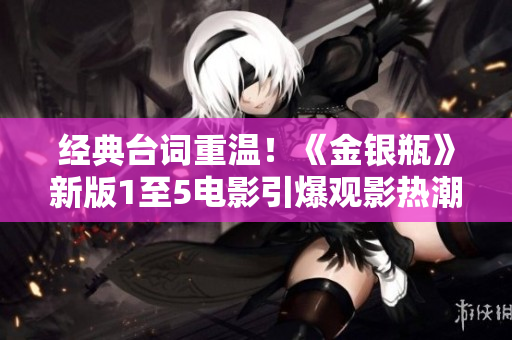 经典台词重温！《金银瓶》新版1至5电影引爆观影热潮