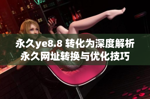 永久ye8.8 转化为深度解析永久网址转换与优化技巧