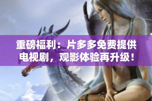 重磅福利：片多多免费提供电视剧，观影体验再升级！