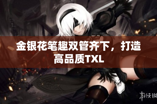 金银花笔趣双管齐下，打造高品质TXL