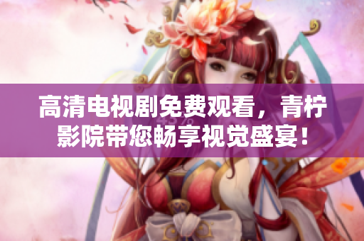 高清电视剧免费观看，青柠影院带您畅享视觉盛宴！