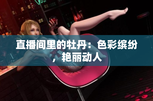 直播间里的牡丹：色彩缤纷，艳丽动人