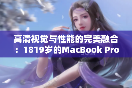 高清视觉与性能的完美融合：1819岁的MacBook Pro