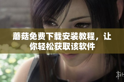 蘑菇免费下载安装教程，让你轻松获取该软件