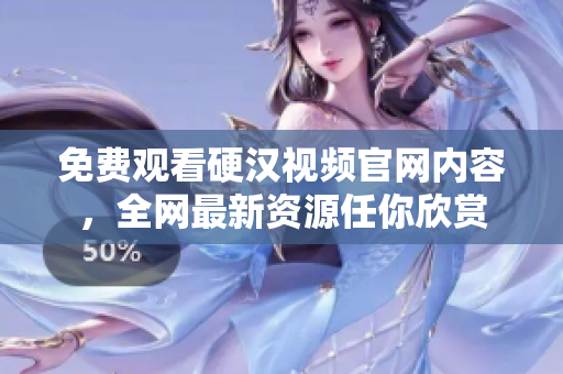 免费观看硬汉视频官网内容，全网最新资源任你欣赏