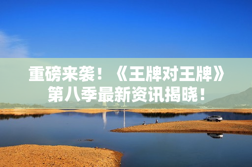 重磅来袭！《王牌对王牌》第八季最新资讯揭晓！