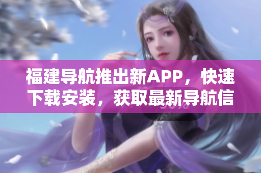 福建导航推出新APP，快速下载安装，获取最新导航信息