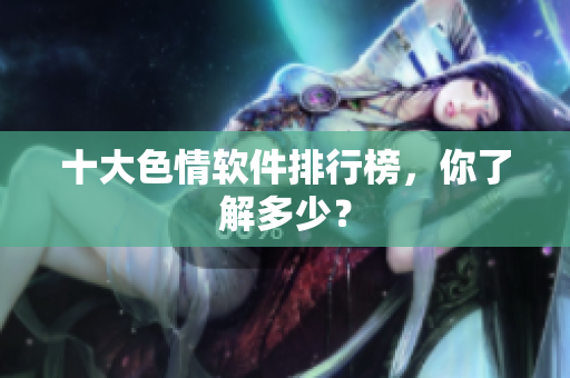 十大色情软件排行榜，你了解多少？