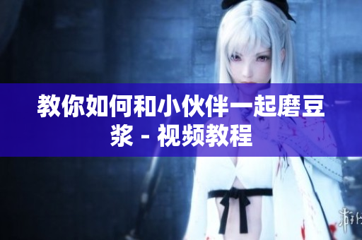 教你如何和小伙伴一起磨豆浆 - 视频教程
