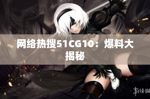 网络热搜51CG10：爆料大揭秘