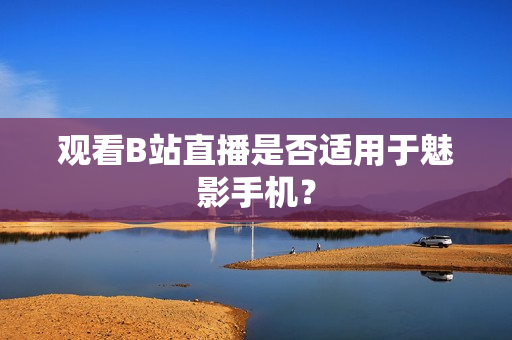 观看B站直播是否适用于魅影手机？