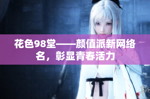 花色98堂——颜值派新网络名，彰显青春活力