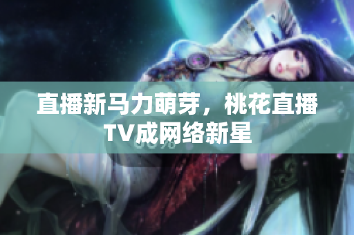 直播新马力萌芽，桃花直播TV成网络新星
