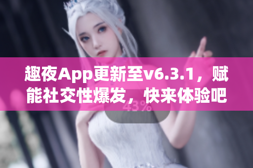 趣夜App更新至v6.3.1，赋能社交性爆发，快来体验吧！