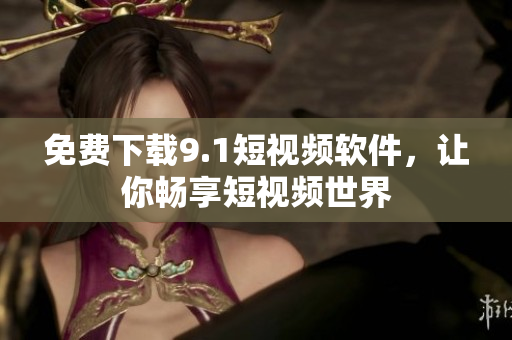 免费下载9.1短视频软件，让你畅享短视频世界