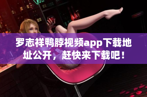 罗志祥鸭脖视频app下载地址公开，赶快来下载吧！