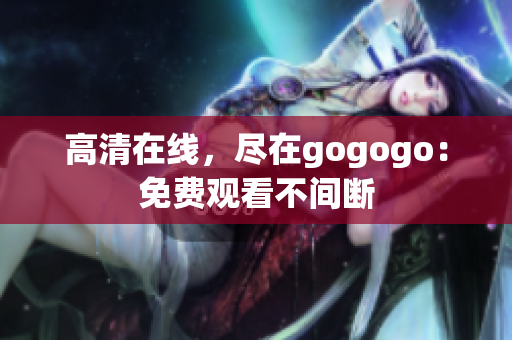 高清在线，尽在gogogo：免费观看不间断