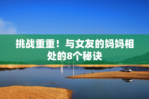 挑战重重！与女友的妈妈相处的8个秘诀