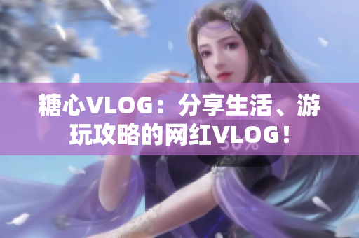 糖心VLOG：分享生活、游玩攻略的网红VLOG！