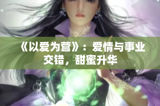 《以爱为营》：爱情与事业交错，甜蜜升华
