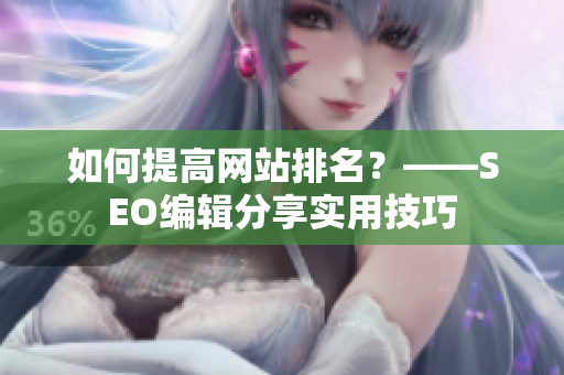 如何提高网站排名？——SEO编辑分享实用技巧