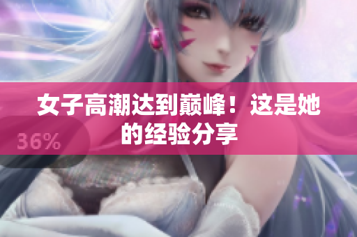女子高潮达到巅峰！这是她的经验分享