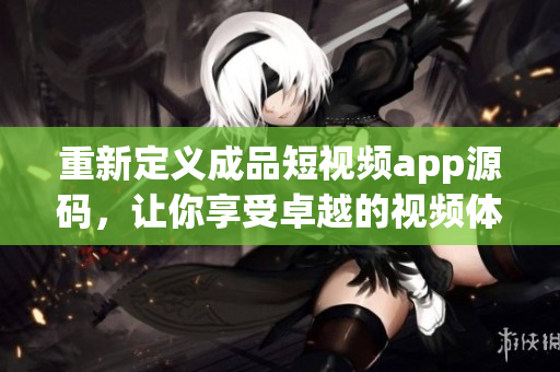 重新定义成品短视频app源码，让你享受卓越的视频体验！