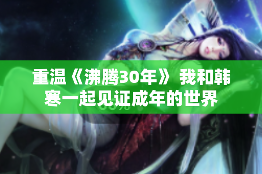 重温《沸腾30年》 我和韩寒一起见证成年的世界
