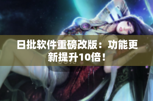 日批软件重磅改版：功能更新提升10倍！