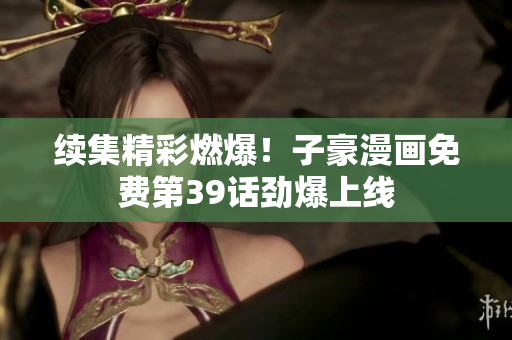 续集精彩燃爆！子豪漫画免费第39话劲爆上线