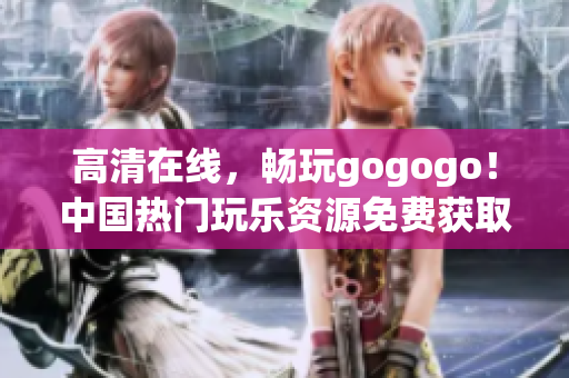 高清在线，畅玩gogogo！中国热门玩乐资源免费获取