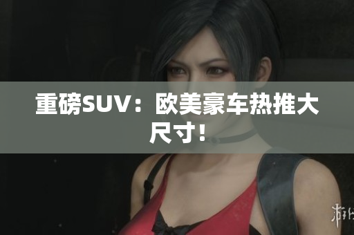 重磅SUV：欧美豪车热推大尺寸！