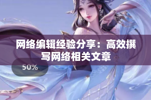 网络编辑经验分享：高效撰写网络相关文章