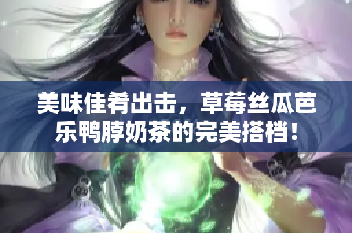 美味佳肴出击，草莓丝瓜芭乐鸭脖奶茶的完美搭档！