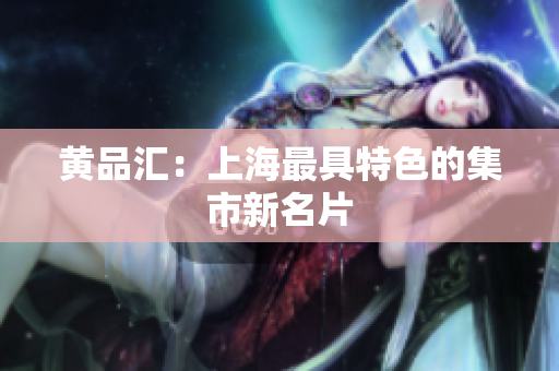 黄品汇：上海最具特色的集市新名片
