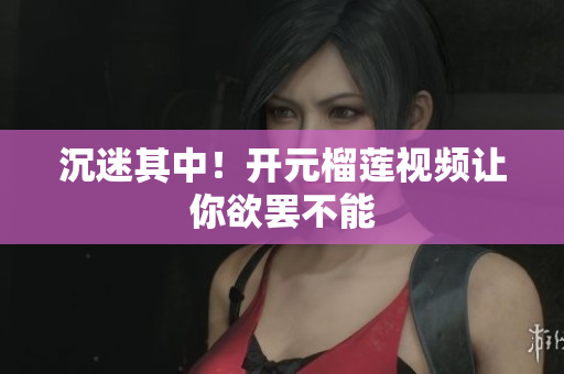 沉迷其中！开元榴莲视频让你欲罢不能