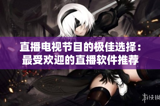 直播电视节目的极佳选择：最受欢迎的直播软件推荐