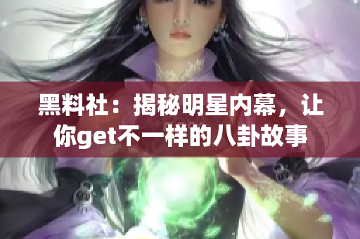 黑料社：揭秘明星内幕，让你get不一样的八卦故事