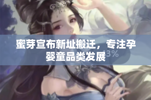 蜜芽宣布新址搬迁，专注孕婴童品类发展